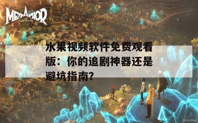 水果视频软件免费观看版：你的追剧神器还是避坑指南？