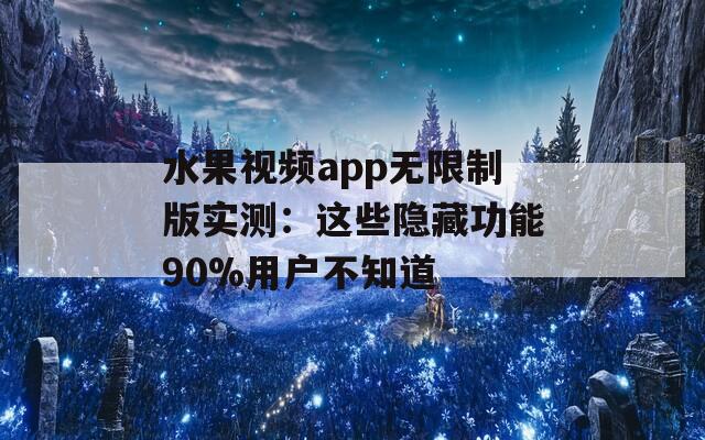 水果视频app无限制版实测：这些隐藏功能90%用户不知道