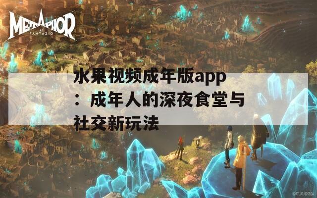 水果视频成年版app：成年人的深夜食堂与社交新玩法