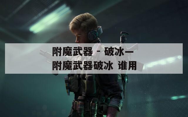 附魔武器 - 破冰—附魔武器破冰 谁用  第1张