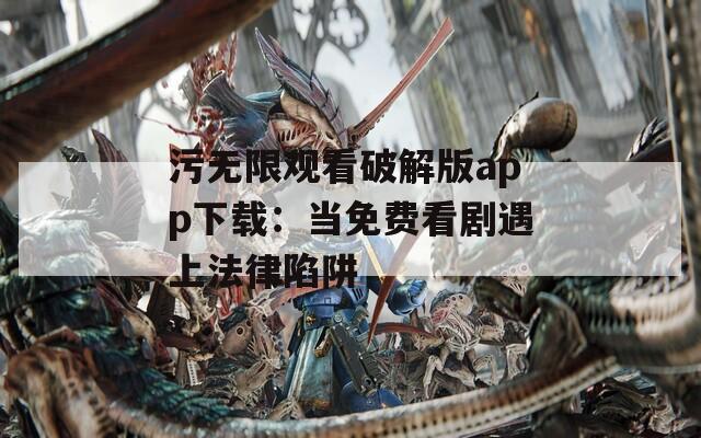 污无限观看破解版app下载：当免费看剧遇上法律陷阱