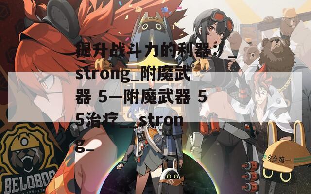 提升战斗力的利器：_strong_附魔武器 5—附魔武器 55治疗__strong_