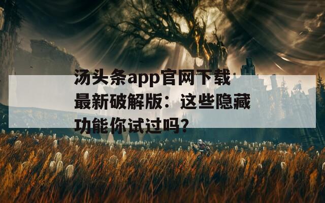 汤头条app官网下载最新破解版：这些隐藏功能你试过吗？