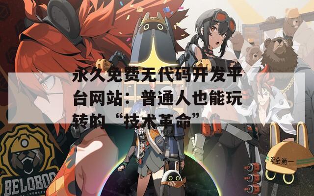 永久免费无代码开发平台网站：普通人也能玩转的“技术革命”
