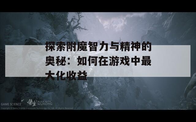 探索附魔智力与精神的奥秘：如何在游戏中最大化收益
