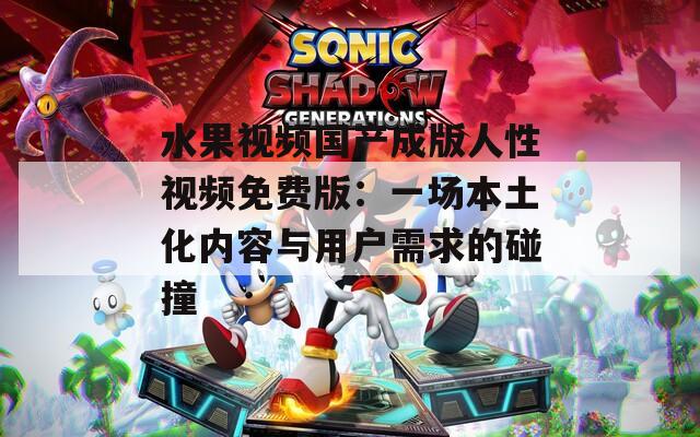 水果视频国产成版人性视频免费版：一场本土化内容与用户需求的碰撞