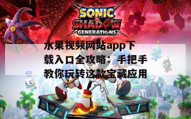水果视频网站app下载入口全攻略：手把手教你玩转这款宝藏应用  第1张