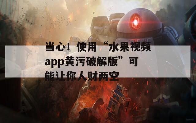 当心！使用“水果视频app黄污破解版”可能让你人财两空