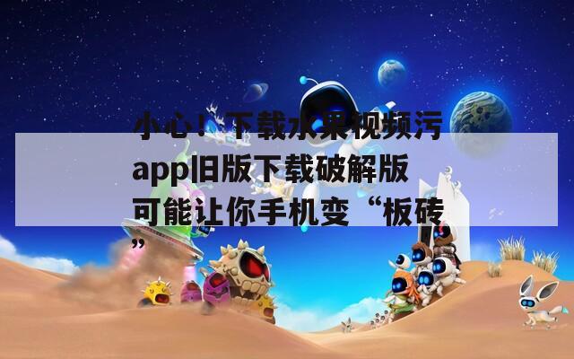 小心！下载水果视频污app旧版下载破解版可能让你手机变“板砖”  第1张