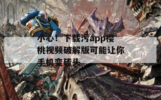 小心！下载污app樱桃视频破解版可能让你手机变砖头