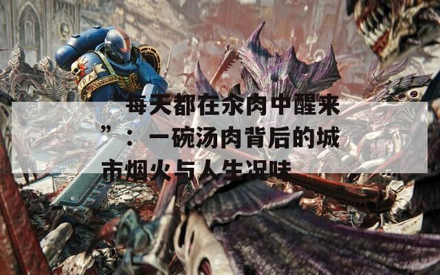 “每天都在汆肉中醒来”：一碗汤肉背后的城市烟火与人生况味