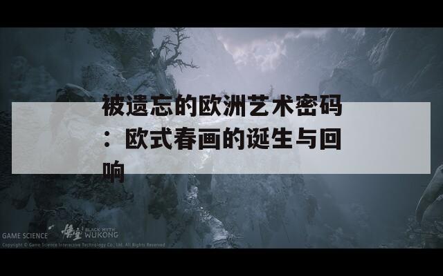 被遗忘的欧洲艺术密码：欧式春画的诞生与回响