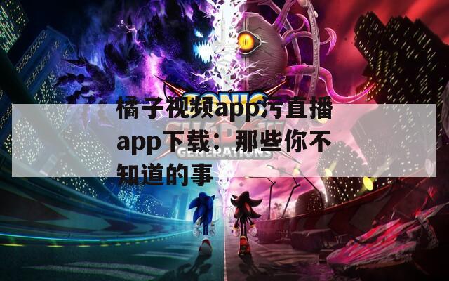 橘子视频app污直播app下载：那些你不知道的事