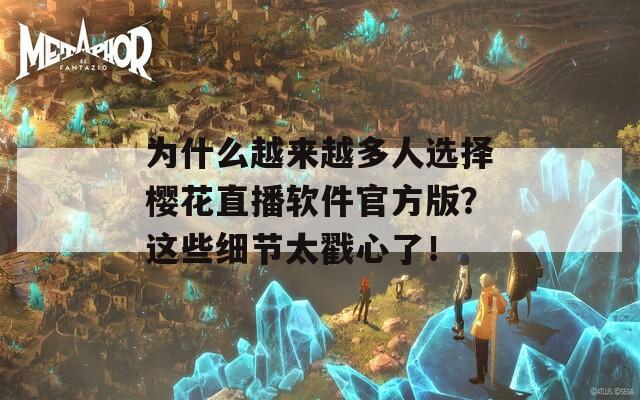 为什么越来越多人选择樱花直播软件官方版？这些细节太戳心了！