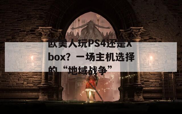 欧美人玩PS4还是Xbox？一场主机选择的“地域战争”