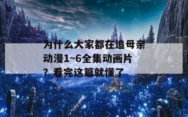 为什么大家都在追母亲动漫1~6全集动画片？看完这篇就懂了