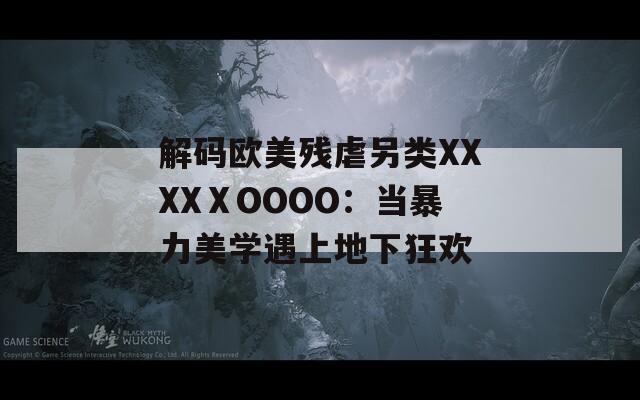 解码欧美残虐另类XXXXⅩOOOO：当暴力美学遇上地下狂欢