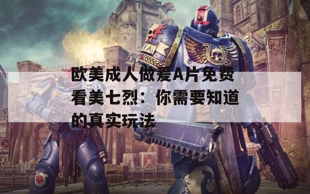欧美成人做爰A片免费看美七烈：你需要知道的真实玩法