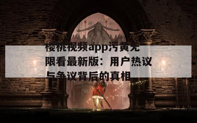 樱桃视频app污黄无限看最新版：用户热议与争议背后的真相