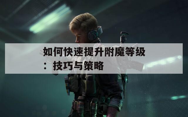 如何快速提升附魔等级：技巧与策略