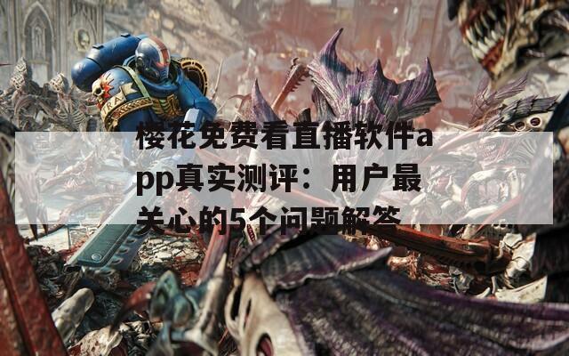 樱花免费看直播软件app真实测评：用户最关心的5个问题解答  第1张