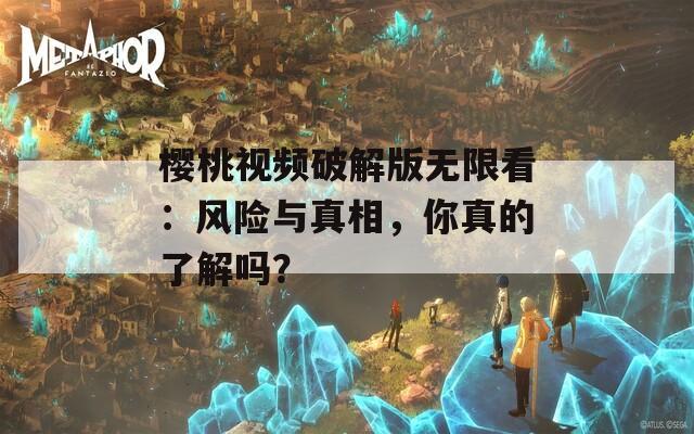 樱桃视频破解版无限看：风险与真相，你真的了解吗？