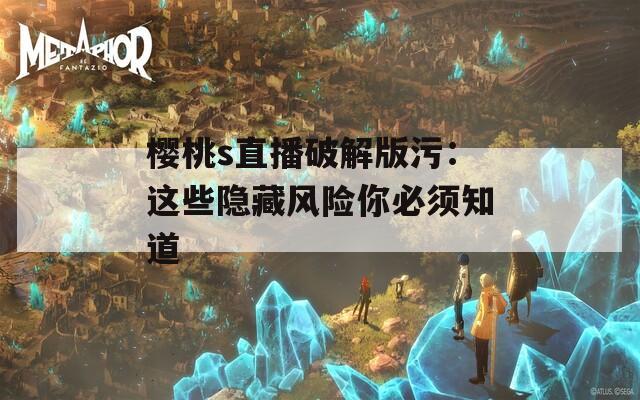 樱桃s直播破解版污：这些隐藏风险你必须知道