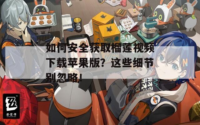 如何安全获取榴莲视频下载苹果版？这些细节别忽略！