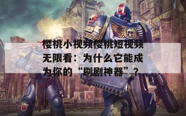 樱桃小视频樱桃短视频无限看：为什么它能成为你的“刷剧神器”？