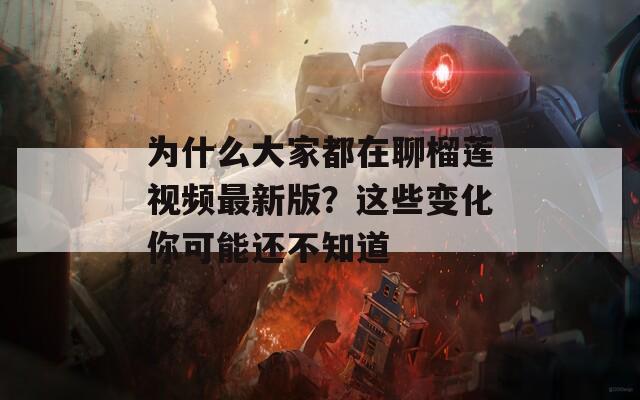 为什么大家都在聊榴莲视频最新版？这些变化你可能还不知道