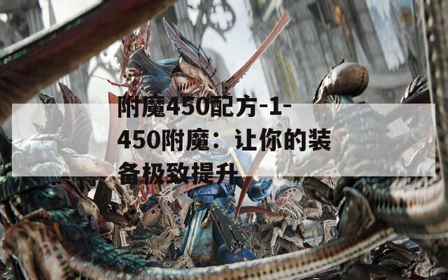 附魔450配方-1-450附魔：让你的装备极致提升