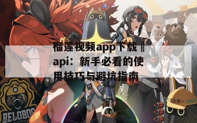 榴莲视频app下载汅api：新手必看的使用技巧与避坑指南