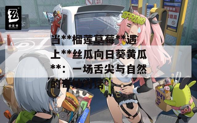 当**榴莲草莓**遇上**丝瓜向日葵黄瓜**：一场舌尖与自然的奇妙对话