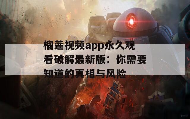 榴莲视频app永久观看破解最新版：你需要知道的真相与风险