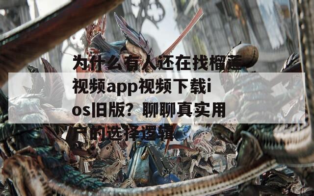 为什么有人还在找榴莲视频app视频下载ios旧版？聊聊真实用户的选择逻辑