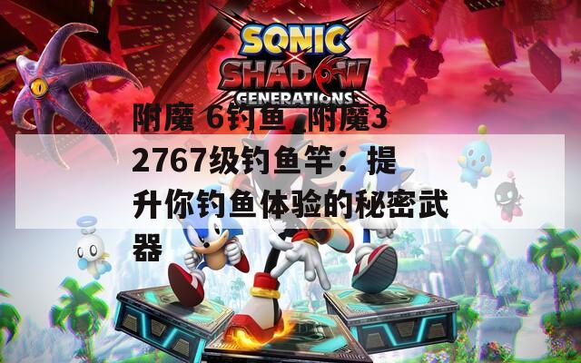 附魔 6钓鱼_附魔32767级钓鱼竿：提升你钓鱼体验的秘密武器  第1张