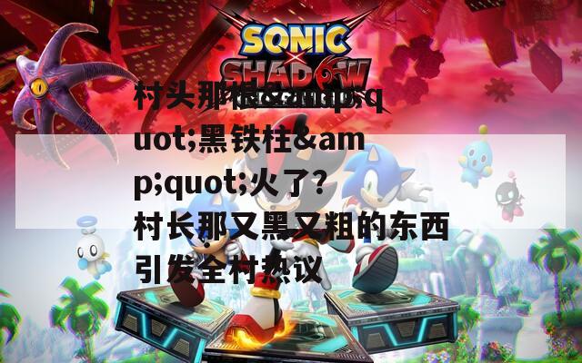 村头那根&amp;quot;黑铁柱&amp;quot;火了？村长那又黑又粗的东西引发全村热议  第1张