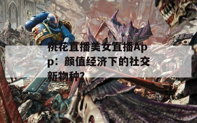 桃花直播美女直播App：颜值经济下的社交新物种？