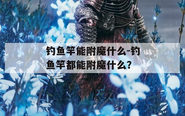 钓鱼竿能附魔什么-钓鱼竿都能附魔什么？