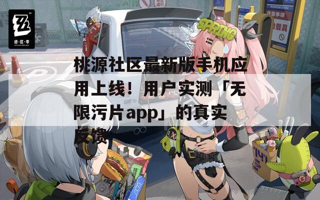 桃源社区最新版手机应用上线！用户实测「无限污片app」的真实反馈