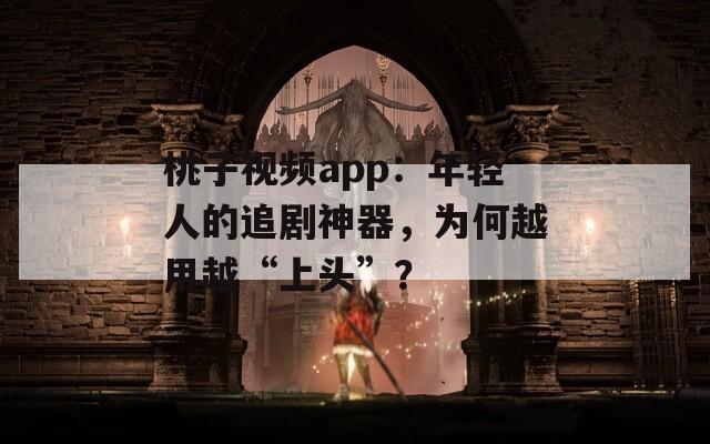 桃子视频app：年轻人的追剧神器，为何越用越“上头”？  第1张