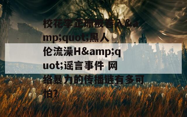 校花李芷珊被卷入&amp;quot;黑人伦流澡H&amp;quot;谣言事件 网络暴力的传播链有多可怕？  第1张