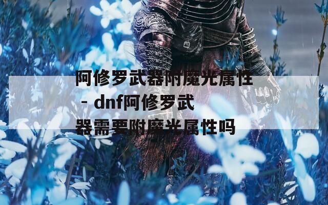 阿修罗武器附魔光属性 - dnf阿修罗武器需要附魔光属性吗  第1张