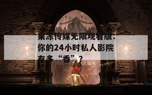 果冻传媒无限观看版：你的24小时私人影院有多“香”？  第1张