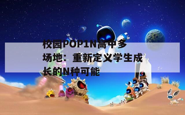 校园POP1N高中多场地：重新定义学生成长的N种可能  第1张
