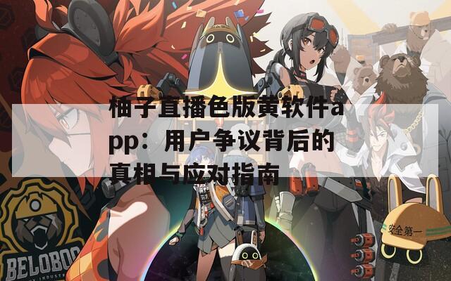 柚子直播色版黄软件app：用户争议背后的真相与应对指南  第1张