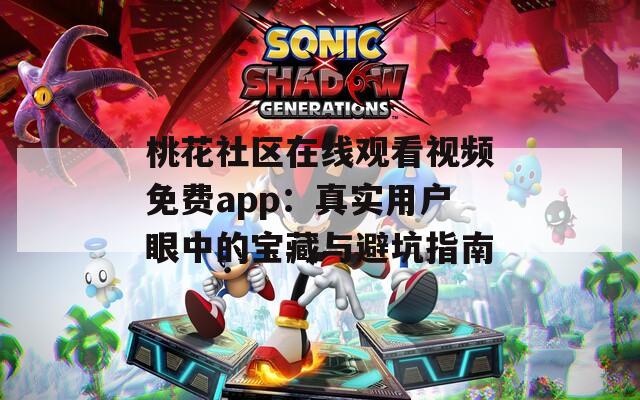 桃花社区在线观看视频免费app：真实用户眼中的宝藏与避坑指南  第1张