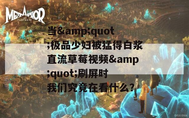 当&amp;quot;极品少妇被猛得白浆直流草莓视频&amp;quot;刷屏时 我们究竟在看什么？