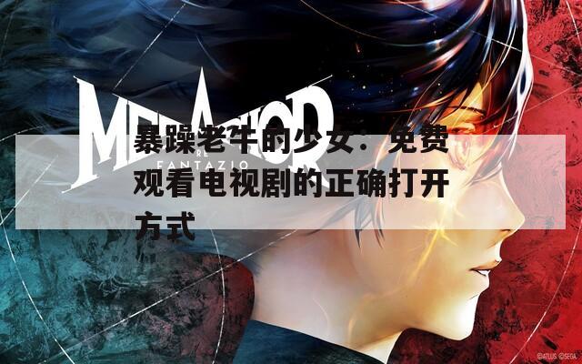 暴躁老牛的少女：免费观看电视剧的正确打开方式