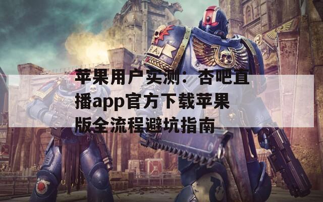 苹果用户实测：杏吧直播app官方下载苹果版全流程避坑指南  第1张